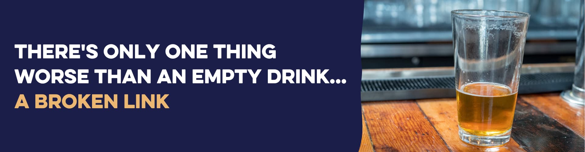 There's only one thing worse than an empty drink... a broken link.